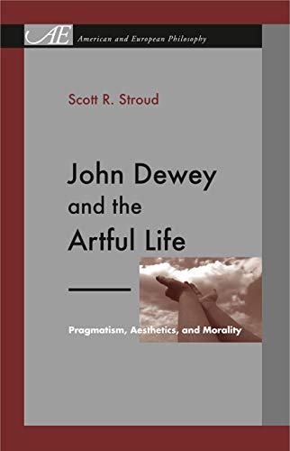 John Dewey and the Artful Life: Pragmatism, Aesthetics, and Morality (American and European Philo...