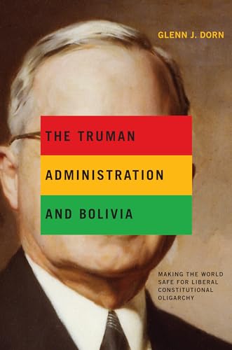 9780271050164: The Truman Administration and Bolivia: Making the World Safe for Liberal Constitutional Oligarchy