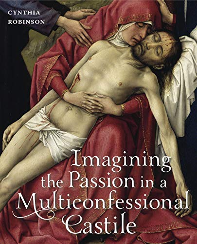 9780271054100: Imagining the Passion in a Multiconfessional Castile: The Virgin, Christ, Devotions, and Images in the Fourteenth and Fifteenth Centuries