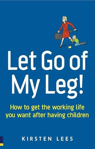 9780273706571: Let Go of My Leg: How to Get the Working Life You Want After Having Children