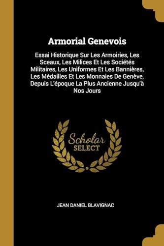 9780274206735: Armorial Genevois: Essai Historique Sur Les Armoiries, Les Sceaux, Les Milices Et Les Socits Militaires, Les Uniformes Et Les Bannires, Les ... L'poque La Plus Ancienne Jusqu' Nos Jours