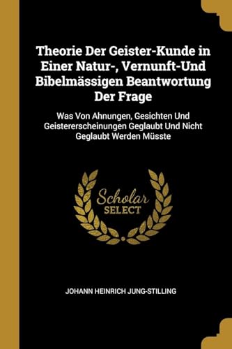 Theorie Der Geister-Kunde in Einer Natur-, Vernunft-Und BibelmÃ¤ssigen Beantwortung Der Frage: Was Von Ahnungen, Gesichten Und Geistererscheinungen . Nicht Geglaubt Werden MÃ¼sste (German Edition) [Soft Cover ] - Jung-Stilling, Johann Heinrich