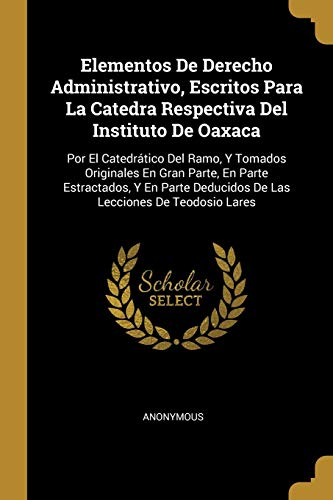 Stock image for Elementos De Derecho Administrativo, Escritos Para La Catedra Respectiva Del Instituto De Oaxaca: Por El Catedrtico Del Ramo, Y Tomados Originales En . Lecciones De Teodosio Lares (Spanish Edition) for sale by Lucky's Textbooks