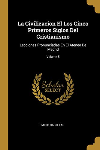 Imagen de archivo de La Civilizacion El Los Cinco Primeros Siglos Del Cristianismo: Lecciones Pronunciadas En El Ateneo De Madrid; Volume 5 (Spanish Edition) a la venta por Lucky's Textbooks