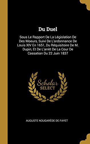 9780274343430: Du Duel: Sous Le Rapport De La Lgislation De Des Moeurs, Suivi De L'ordonnance De Louis XIV En 1651, Du Rquisitoire De M. Dupin, Et De L'arrt De La Cour De Cassation Du 22 Juin 1837