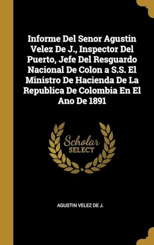 Imagen de archivo de Informe Del Senor Agustin Velez De J., Inspector Del Puerto, Jefe Del Resguardo Nacional De Colon a S.S. El Ministro De Hacienda De La Republica De Colombia En El Ano De 1891 (Spanish Edition) a la venta por Lucky's Textbooks