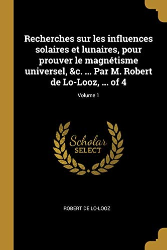 9780274411511: Recherches sur les influences solaires et lunaires, pour prouver le magntisme universel, &c. ... Par M. Robert de Lo-Looz, ... of 4; Volume 1