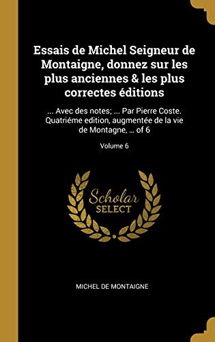 9780274413874: Essais de Michel Seigneur de Montaigne, donnez sur les plus anciennes & les plus correctes ditions: ... Avec des notes; ... Par Pierre Coste. ... de la vie de Montagne, ... of 6; Volume 6