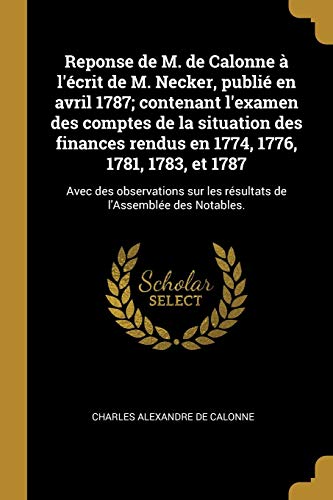 Beispielbild fr Reponse de M. de Calonne  l'crit de M. Necker, publi en avril 1787; contenant l'examen des comptes de la situation des finances rendus en 1774, . de l'Assemble des Notables. (French Edition) zum Verkauf von Lucky's Textbooks