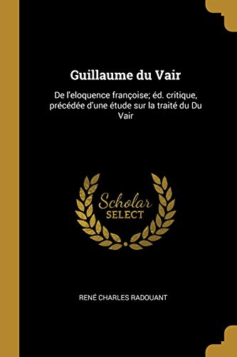 9780274513116: Guillaume Du Vair: de l'Eloquence Franoise; d. Critique, Prcde d'Une tude Sur La Trait Du Du Vair
