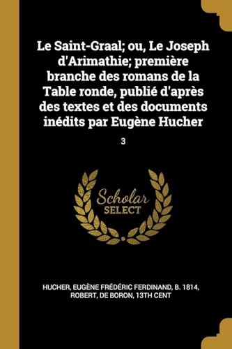 Stock image for Le Saint-Graal; ou, Le Joseph d'Arimathie; premire branche des romans de la Table ronde, publi d'aprs des textes et des documents indits par Eugne Hucher: 3 (French Edition) for sale by California Books