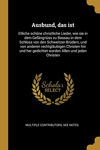 Ausbund, Das Ist: Etliche SchÃ ne Christliche Lieder, Wie Sie in Dem GefÃ¤ngnÃ¼ss Zu Bassau in Dem Schloss Von Den Schweitzer-BrÃ¼dern, Und Von Anderen . Allen Und Jeden Christen (German Edition) - Multiple Contributors