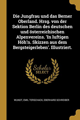 Die Jungfrau und das Berner Oberland. Hrsg. von der Sektion Berlin des deutschen und oesterreichischen Alpenvereins. 'In luftigen Hoeh'n. Skizzen aus dem Bergsteigerleben'. Illustriert. (Paperback) - Wundt, Emil Terschack, Eberhard Schreiber