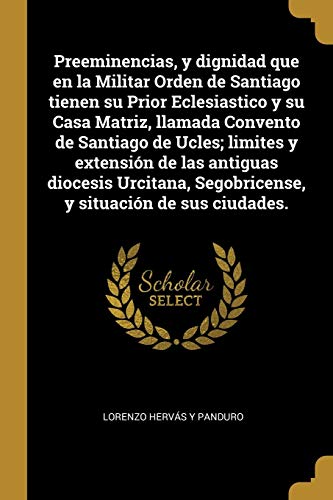 Beispielbild fr Preeminencias, y dignidad que en la Militar Orden de Santiago tienen su Prior Eclesiastico y su Casa Matriz, llamada Convento de Santiago de Ucles; . situacin de sus ciudades. (Spanish Edition) zum Verkauf von Lucky's Textbooks