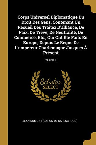 9780274653928: Corps Universel Diplomatique Du Droit Des Gens, Contenant Un Recueil Des Traitez D'alliance, De Paix, De Trve, De Neutralit, De Commerce, Etc., Qui ... Charlemagne Jusques  Prsent; Volume 1