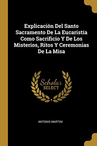 Imagen de archivo de Explicacin Del Santo Sacramento De La Eucarista Como Sacrificio Y De Los Misterios, Ritos Y Ceremonias De La Misa (Spanish Edition) a la venta por Lucky's Textbooks