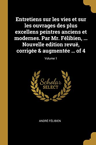 9780274859863: Entretiens sur les vies et sur les ouvrages des plus excellens peintres anciens et modernes. Par Mr. Flibien, ... Nouvelle edition revu, corrige & augmente ... of 4; Volume 1