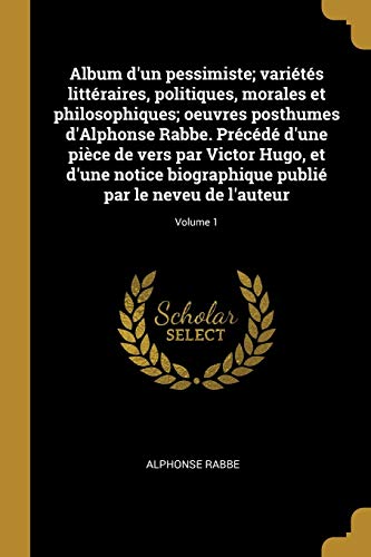 9780274861668: Album d'Un Pessimiste; Varits Littraires, Politiques, Morales Et Philosophiques; Oeuvres Posthumes d'Alphonse Rabbe. Prcd d'Une Pice de Vers ... Publi Par Le Neveu de l'Auteur; Volume 1