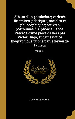 9780274861675: Album d'Un Pessimiste; Varits Littraires, Politiques, Morales Et Philosophiques; Oeuvres Posthumes d'Alphonse Rabbe. Prcd d'Une Pice de Vers ... Publi Par Le Neveu de l'Auteur; Volume 1