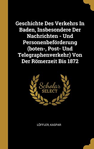 Stock image for Geschichte Des Verkehrs In Baden, Insbesondere Der Nachrichten - Und Personenbefrderung (boten-, Post- Und Telegraphenverkehr) Von Der Rmerzeit Bis 1872 (German Edition) for sale by Lucky's Textbooks