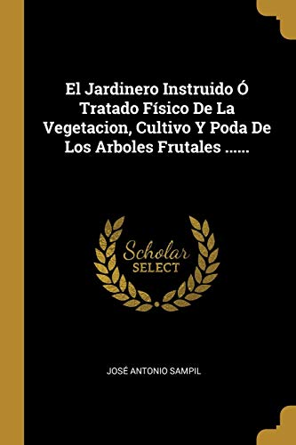 Imagen de archivo de El Jardinero Instruido  Tratado Fsico De La Vegetacion, Cultivo Y Poda De Los Arboles Frutales . (Spanish Edition) a la venta por Lucky's Textbooks