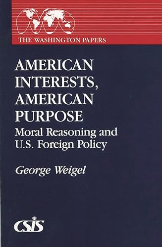 American Interests, American Purpose: Moral Reasoning and U.S. Foreign Policy (The Washington Papers) (9780275933357) by Weigel, George