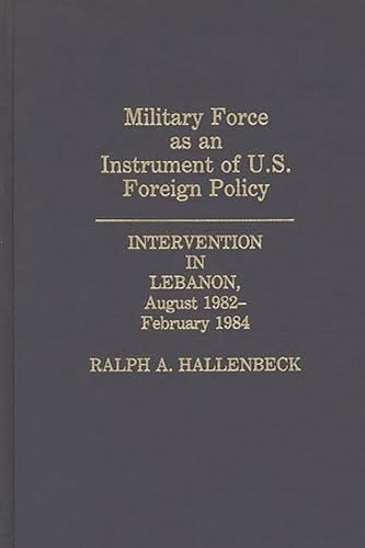 Military Force as an Instrument of U.S. Foreign Policy: Intervention in Lebanon, August 1982-Febr...
