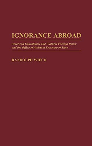 Ignorance Abroad: American Educational and Cultural Foreign Policy and the Office of Assistant Secretary of State - Wieck, Randolph