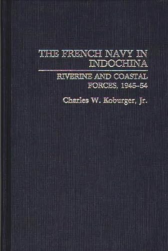 The French Navy in Indochina: Riverine and Coastal Forces, 1945-54 - Koburger, Charles