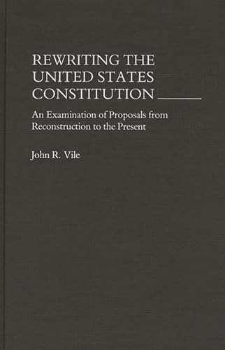 Rewriting the United States Constitution : An Examination of Proposals from Reconstruction to the Present - Vile, John R.