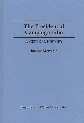 The Presidential Campaign Film: A Critical History (Praeger Series in Political Communication) - Joanne Morreale