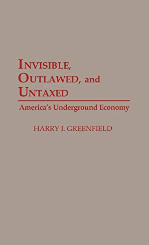 Invisible, Outlawed, and Untaxed: America's Underground Economy - Harry I. Greenfield