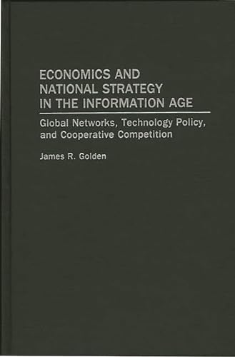 Economics and National Strategy in the Information Age: Global Networks, Technology Policy, and Cooperative Competition (Garland Ref.Lib. of Social Science;833) (9780275948139) by Golden, James R.