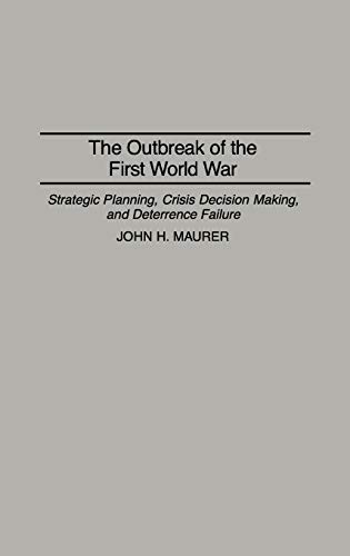 The Outbreak of the First World War: Strategic Planning, Crisis Decision Making, and Deterrence Failure (Praeger Studies in Diplomacy and Strategic Thought) (9780275949983) by Maurer, John H.