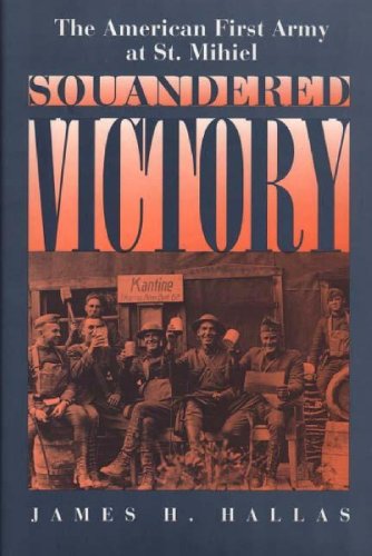 Squandered Victory: The American First Army at St. Mihiel (9780275950224) by Hallas, James H.