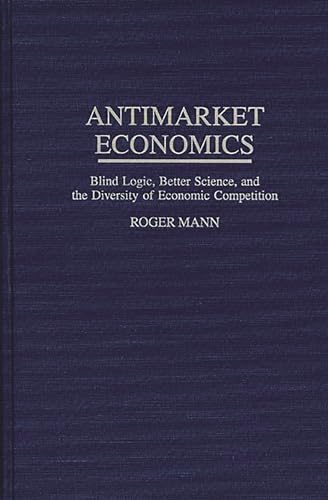 Antimarket Economics: Blind Logic, Better Science, and the Diversity of Economic Competition (9780275954666) by Mann, Roger