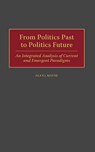9780275961510: From Politics Past to Politics Future: An Integrated Analysis of Current and Emergent Paradigms