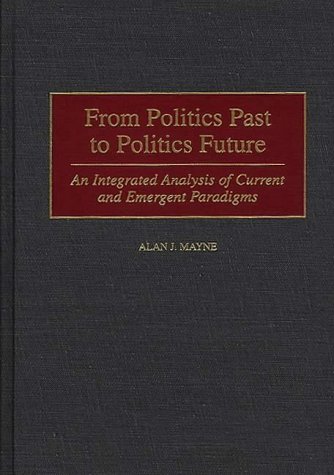 9780275961510: From Politics Past to Politics Future: An Integrated Analysis of Current Emergent Paradigms: An Integrated Analysis of Current and Emergent Paradigms