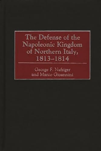 The Defense of the Napoleonic Kingdom of Northern Italy, 1813-1814 (9780275967970) by Nafziger, George F.; Gioannini, Marco