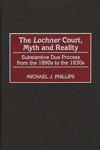 The Lochner Court, Myth and Reality: Substantive Due Process from the 1890s to the 1930s (9780275969301) by Phillips, Michael J.