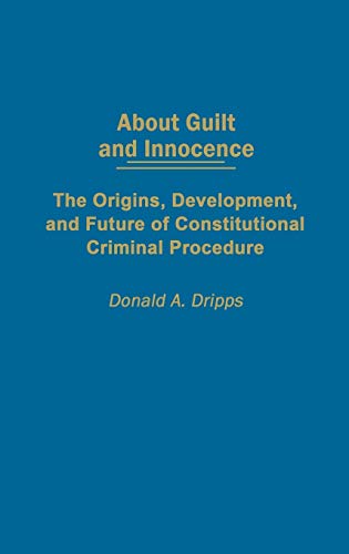 About Guilt and Innocence: The Origins, Development, and Future of Constitutional Criminal Procedure (9780275977306) by Dripps, Donald A.