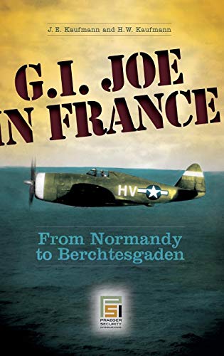 G.I. Joe in France: From Normandy to Berchtesgaden (Praeger Security International) (9780275990220) by Kaufmann, J.E; Kaufmann, H.W