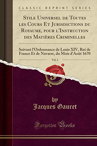 Stock image for Stile Universel de Toutes les Cours Et Jurisdictions du Royaume, pour l'Instruction des Matires Criminelles, Vol. 2 : Suivant l'Ordonnance de Louis XIV, Roi de France Et de Navarre, du Mois d'Aot 1670 (Classic Reprint) for sale by Buchpark