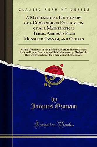 Beispielbild fr A Mathematical Dictionary, or a Compendious Explication of All Mathematical Terms, Abridg'd From Monsieur Ozanam, and Others : With a Translation of His Preface; And an Addition of Several Easie and Useful Abstracts; As Plain Trigonometry, Mechanicks, the zum Verkauf von Buchpark
