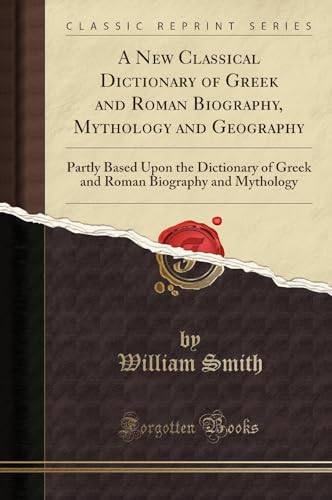 Stock image for A New Classical Dictionary of Greek and Roman Biography, Mythology and Geography: Partly Based Upon the Dictionary of Greek and Roman Biography and Mythology (Classic Reprint) for sale by HPB-Diamond