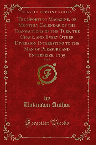 Stock image for The Sporting Magazine, or Monthly Calendar of the Transactions of the Turf, the Chace, and Every Other Diversion Interesting to the Man of Pleasure and Enterprize, 1795, Vol 5 Classic Reprint for sale by PBShop.store US