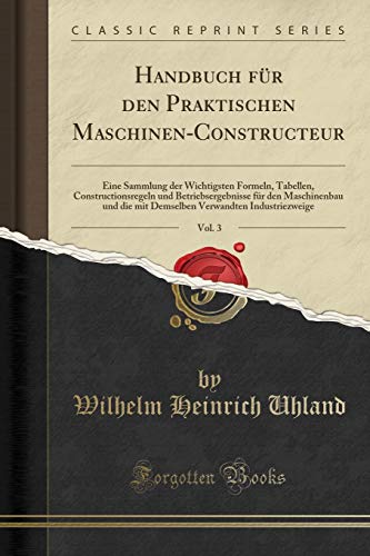 Beispielbild fr Handbuch fr den Praktischen Maschinen-Constructeur, Vol. 3 : Eine Sammlung der Wichtigsten Formeln, Tabellen, Constructionsregeln und Betriebsergebnisse fr den Maschinenbau und die mit Demselben Verwandten Industriezweige (Classic Reprint) zum Verkauf von Buchpark