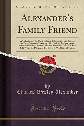 Stock image for Alexander's Family Friend A Collection of the Most Valuable Information and Recipes on Every Subject of Everyday Life Cooking Recipes Never the Danger Is Too Great to Wait for a Physic for sale by PBShop.store US