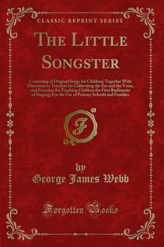 Stock image for The Little Songster Consisting of Original Songs for Children Together With Directions to Teachers for Cultivating the Ear and the Voice, and For the Use of Primary Schools and Families for sale by PBShop.store US