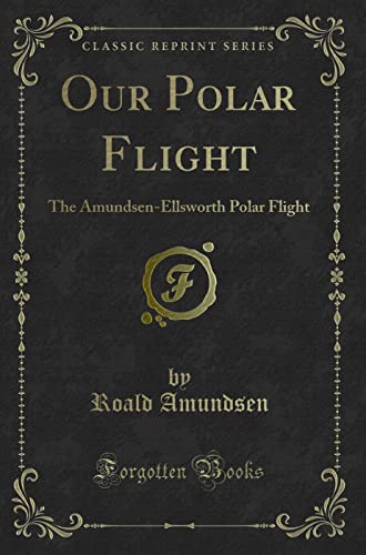 9780282555122: Our Polar Flight: The Amundsen-Ellsworth Polar Flight (Classic Reprint)